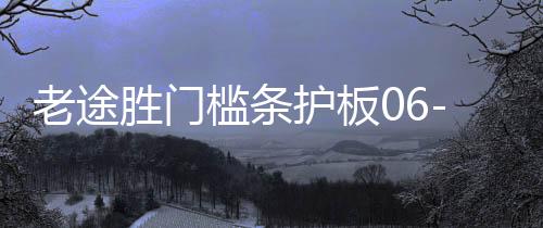 老途胜门槛条护板06-12款途胜迎宾踏板后尾箱护板改装饰配件亮条
