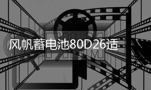 风帆蓄电池80D26适配凯美瑞汉兰达RAV4K5荣威W5索纳塔汽车电瓶68A