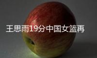 王思雨19分中国女篮再负澳大利亚 孙梦然12分