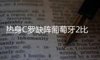 热身C罗缺阵葡萄牙2比2战平突尼斯 A席尔瓦破门