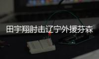 田宇翔肘击辽宁外援芬森被cba官方禁赛1场罚5万