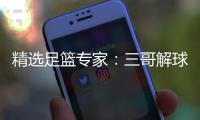 精选足篮专家：三哥解球10连红 冒彬斌篮彩7连红