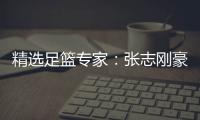 精选足篮专家：张志刚豪取10连红 风林火山9连红