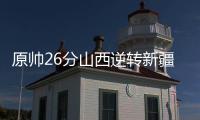 原帅26分山西逆转新疆 邹阳26+19福建胜天津