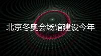 北京冬奥会场馆建设今年全面开工 2020办首项测试赛