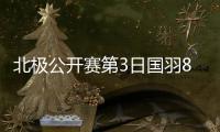 北极公开赛第3日国羽8胜3负 男单全出局女单剩1人