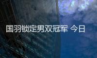 国羽锁定男双冠军 今日进行五个项目冠军争夺战