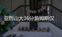 亚历山大36分詹姆斯仅12分 雷霆力克湖人4连胜