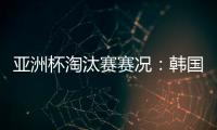 亚洲杯淘汰赛赛况：韩国加时2