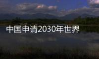 中国申请2030年世界杯 真正举办世界杯或在2034年