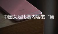 中国女足比赛内容的“男足化” 让球迷很不满意？