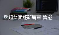 乒超女团翻新篇章 鲁能俩小将活力十足