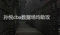孙悦cba数据场均助攻刷新生涯新高 或入选全明星阵容