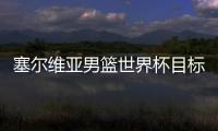 塞尔维亚男篮世界杯目标是冠军 实力历史成绩荣誉盘点