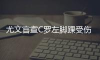 尤文官宣C罗左脚踝受伤 尤文欧冠赛或将陷入被动