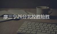 廖三宁26分北控胜险胜广州 广东击败福建