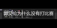 郭艾伦为什么没有打比赛 郭艾伦病情受伤最新情况揭秘