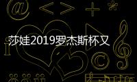 莎娃2019罗杰斯杯又输了 成绩后退但赞助收入不减