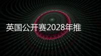 英国公开赛2028年推迟到八月举行 避开奥运会