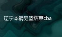 辽宁本钢男篮结束cba赛季征程 伤病缠身下终可歇歇了