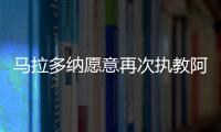 马拉多纳愿意再次执教阿根廷队 免费打工分文不取