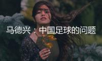 马德兴：中国足球的问题不会因换帅而发生本质变化