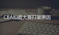 CBA扣篮大赛打架原因始末 网友吐槽称打架比扣篮好看