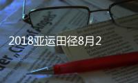 2018亚运田径8月28日赛程 谢文骏男子110米栏决赛直播时间