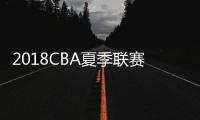 2018CBA夏季联赛赛程时间对阵表 8月1日开打