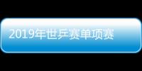 2019年世乒赛单项赛将于4月21日在匈牙利布达佩斯举行