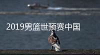 2019男篮世预赛中国31分大胜叙利亚 世界杯大名单待定