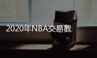 2020年NBA交易截止日哪天 森林狼掘金老鹰等达成协议