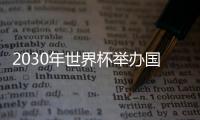2030年世界杯举办国申办时间表出炉 已定申办时间线